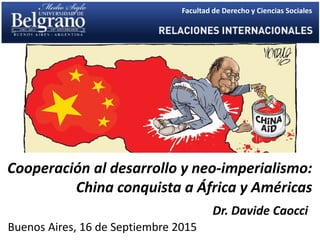 Cooperación al desarrollo y neo-imperialismo:
China conquista a África y Américas
Buenos Aires, 16 de Septiembre 2015
Facultad de Derecho y Ciencias Sociales
Dr. Davide Caocci
 