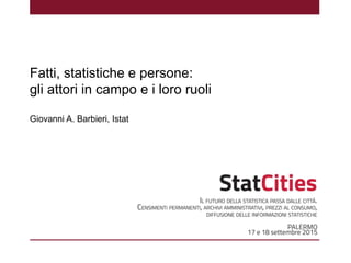 Fatti, statistiche e persone:
gli attori in campo e i loro ruoli
Giovanni A. Barbieri, Istat
 