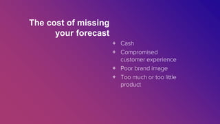 The cost of missing
your forecast
+ Cash
+ Compromised
customer experience
+ Poor brand image
+ Too much or too little
product
 