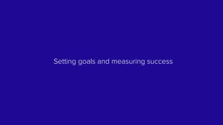 Setting goals and measuring success
 