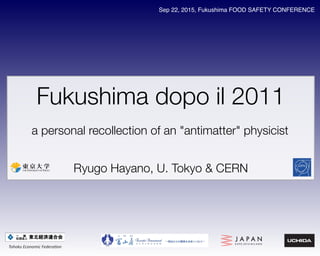 Fukushima dopo il 2011
Ryugo Hayano, U. Tokyo & CERN
a personal recollection of an "antimatter" physicist
Sep 22, 2015, Fukushima FOOD SAFETY CONFERENCE
Tohoku Economic Federation
 
