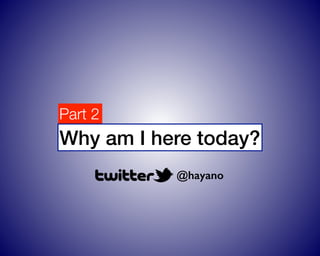 Part 2
Why am I here today?
@hayano
 