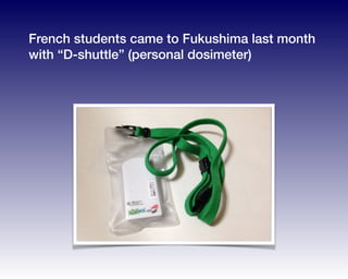 French students came to Fukushima last month
with “D-shuttle” (personal dosimeter)
 