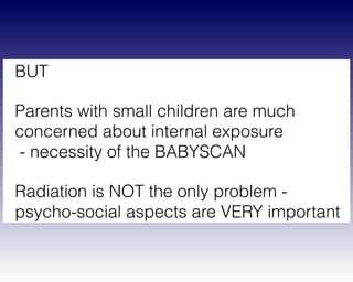 BUT
Parents with small children are much
concerned about internal exposure 
- necessity of the BABYSCAN
Radiation is NOT the only problem -  
psycho-social aspects are VERY important
 