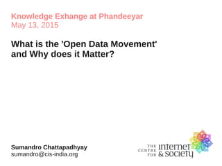 Knowledge Exhange at Phandeeyar
May 13, 2015
What is the 'Open Data Movement'
and Why does it Matter?
Sumandro Chattapadhyay
sumandro@cis-india.org
 