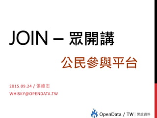JOIN – 眾開講
公民參與平台
2015.10.12 / 張維志
WHISKY@OPENDATA.TW
 