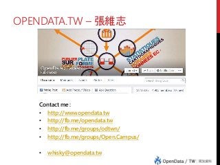 OPENDATA.TW – 張維志
Contact me :
• http://www.opendata.tw
• http://fb.me/opendata.tw
• http://fb.me/groups/odtwn/
• http://fb.me/groups/Open.Campus/
• whisky@opendata.tw
 