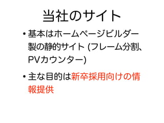 •基本はホームページビルダー
製の静的サイト (フレーム分割、
PVカウンター)
•主な目的は新卒採用向けの情
報提供
当社のサイト
 