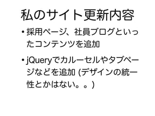 •採用ページ、社員ブログといっ
たコンテンツを追加
•jQueryでカルーセルやタブペー
ジなどを追加 (デザインの統一
性とかはない。。)
私のサイト更新内容
 