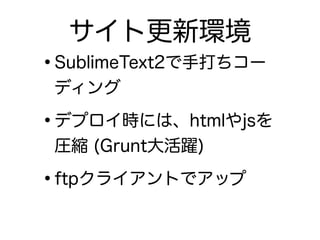 •SublimeText2で手打ちコー
ディング
•デプロイ時には、htmlやjsを
圧縮 (Grunt大活躍)
•ftpクライアントでアップ
サイト更新環境
 