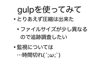 •とりあえず圧縮は出来た
•ファイルサイズが少し異なる
ので追跡調査したい
•監視については 
…時間切れ(́;ω;`)
gulpを使ってみて
 