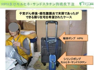 輸液ポンプ ＨＰＮ
シリンジポンプ
モルヒネ・サンドスタチン
子宮がん術後・癌性腹膜炎で末期であったが
できる限り在宅を希望されたケース
 