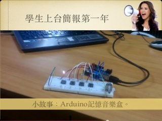 學⽣生上台簡報第⼀一年
⼩小故事：Arduino記憶⾳音樂盒。︒
 