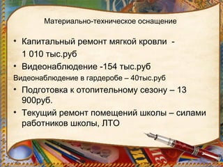 Материально-техническое оснащение
• Капитальный ремонт мягкой кровли -
1 010 тыс.руб
• Видеонаблюдение -154 тыс.руб
Видеонаблюдение в гардеробе – 40тыс.руб
• Подготовка к отопительному сезону – 13
900руб.
• Текущий ремонт помещений школы – силами
работников школы, ЛТО
 