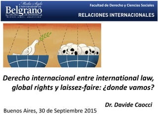 Derecho internacional entre international law,
global rights y laissez-faire: ¿donde vamos?
Dr. Davide Caocci
Buenos Aires, 30 de Septiembre 2015
Facultad de Derecho y Ciencias Sociales
 
