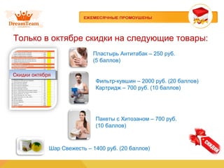 Только в октябре скидки на следующие товары:
Пластырь Антитабак – 250 руб.
(5 баллов)
Скидки октябряСкидки октября
Фильтр-кувшин – 2000 руб. (20 баллов)
Картридж – 700 руб. (10 баллов)
Пакеты с Хитозаном – 700 руб.
(10 баллов)
Шар Свежесть – 1400 руб. (20 баллов)
 