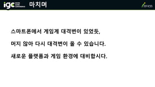마치며
스마트폰에서 게임계 대격변이 있었듯,
머지 않아 다시 대격변이 올 수 있습니다.
새로운 플랫폼과 게임 환경에 대비합시다.
 