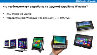 Что необходимо при разработке на (другом) устройстве Windows?
• RAD Studio 10 Seattle
• Устройство с ОС Windows (ПК, планшет, …) + PAServer
 