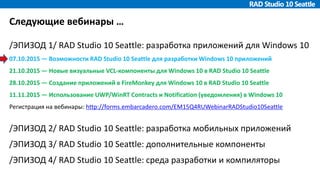 Следующие вебинары …
/ЭПИЗОД 1/ RAD Studio 10 Seattle: разработка приложений для Windows 10
07.10.2015 — Возможности RAD Studio 10 Seattle для разработки Windows 10 приложений
21.10.2015 — Новые визуальные VCL-компоненты для Windows 10 в RAD Studio 10 Seattle
28.10.2015 — Создание приложений в FireMonkey для Windows 10 в RAD Studio 10 Seattle
11.11.2015 — Использование UWP/WinRT Contracts и Notification (уведомления) в Windows 10
Регистрация на вебинары: http://forms.embarcadero.com/EM15Q4RUWebinarRADStudio10Seattle
/ЭПИЗОД 2/ RAD Studio 10 Seattle: разработка мобильных приложений
/ЭПИЗОД 3/ RAD Studio 10 Seattle: дополнительные компоненты
/ЭПИЗОД 4/ RAD Studio 10 Seattle: среда разработки и компиляторы
 