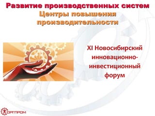 Развитие производственных систем
Центры повышения
производительности
XI Новосибирский
инновационно-
инвестиционный
форум
 