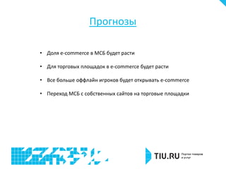 Прогнозы
• Доля e-commerce в МСБ будет расти
• Для торговых площадок в e-commerce будет расти
• Все больше оффлайн игроков будет открывать e-commerce
• Переход МСБ с собственных сайтов на торговые площадки
 