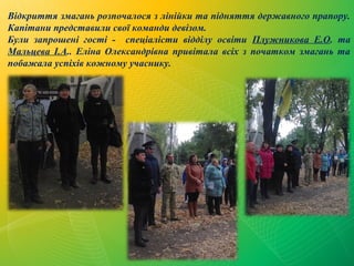 Відкриття змагань розпочалося з лінійки та підняття державного прапору.
Капітани представили свої команди девізом.
Були за...