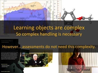 Learning objects are complex
So complex handling is necessary
However… assessments do not need this complexity.
 
