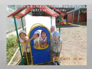 ИГРАЕМ В СЮЖЕТНО-РОЛЕВЫЕ ИГРЫ
«МАГАЗИН» И «ДОМ»
 