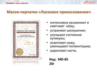 Маски-перчатки «Ласковое прикосновение»
• интенсивно увлажняют и
смягчают кожу;
• устраняют шелушение;
• улучшают состояние
кутикулы;
• осветляют кожу,
уменьшают пигментацию;
• укрепляют ногти.
Код: MD-85
20г
 