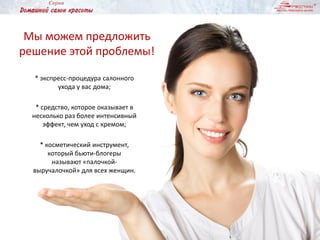 Мы можем предложить
решение этой проблемы!
* экспресс-процедура салонного
ухода у вас дома;
* средство, которое оказывает в
несколько раз более интенсивный
эффект, чем уход с кремом;
* косметический инструмент,
который бьюти-блогеры
называют «палочкой-
выручалочкой» для всех женщин.
 