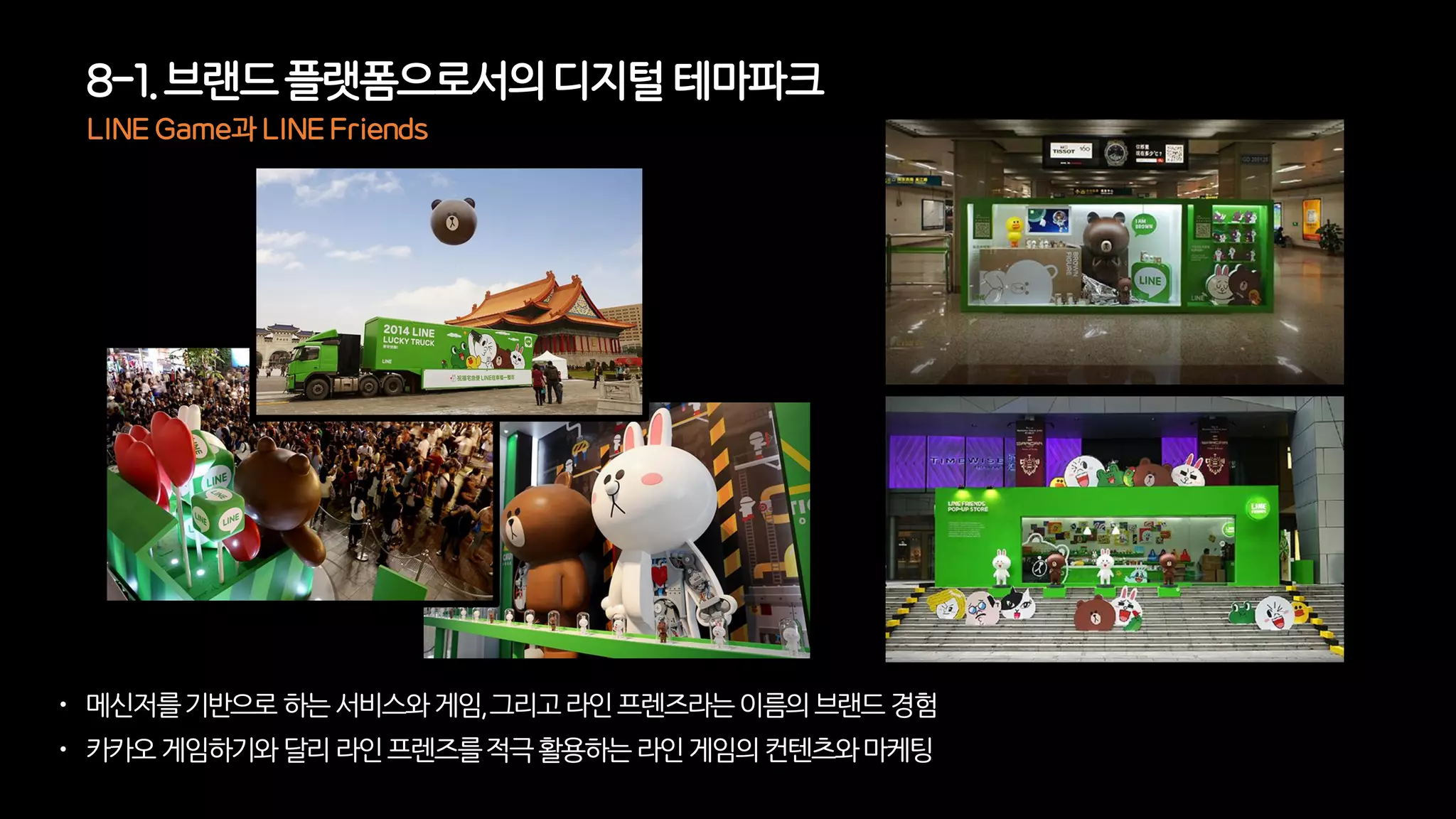 8-1. 브랜드플랫폼으로서의디지털 테마파크
 메신저를기반으로하는서비스와게임,그리고라인프렌즈라는이름의브랜드경험
 카카오게임하기와달리라인프렌즈를적극활용하는라인게임의컨텐츠와마케팅
LINE Game과 LINE Friends
 