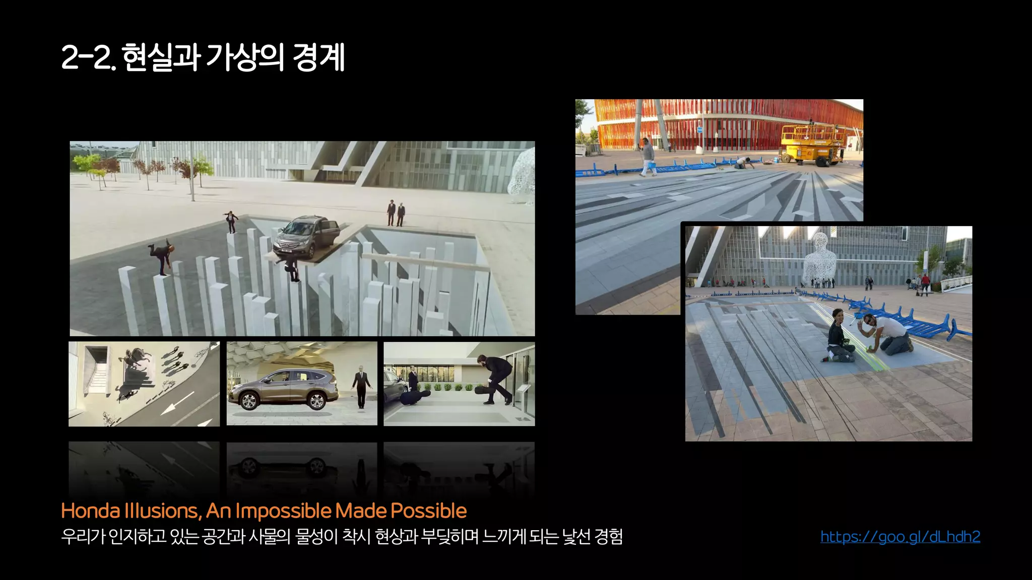 2-2. 현실과가상의경계
우리가인지하고있는공간과사물의물성이착시현상과부딪히며느끼게되는낯선경험
Honda Illusions, An Impossible Made Possible
https://goo.gl/dLhdh2
 