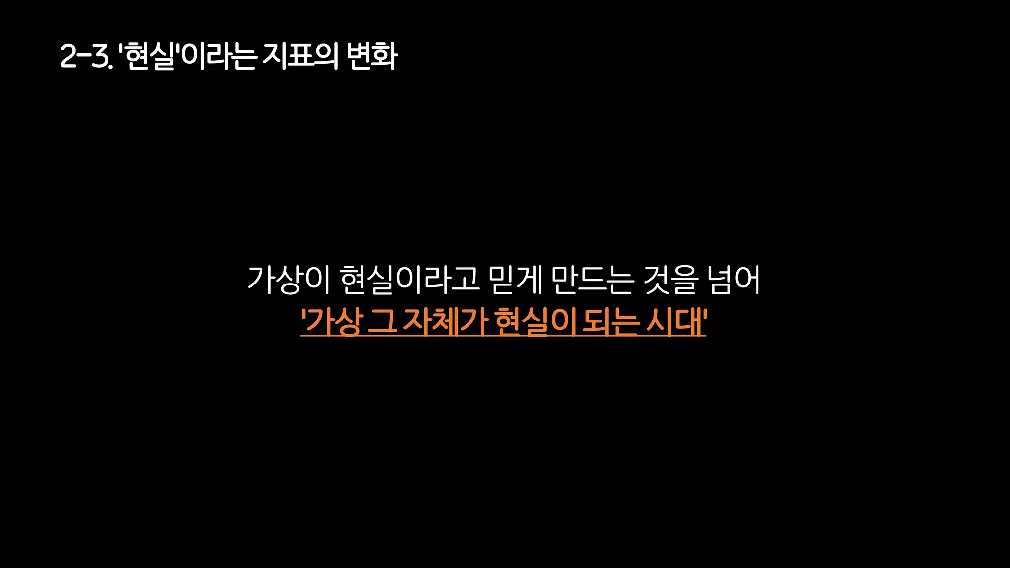 2-3. '현실'이라는지표의변화
가상이 현실이라고 믿게 만드는 것을 넘어
'가상 그 자체가 현실이 되는 시대'
 