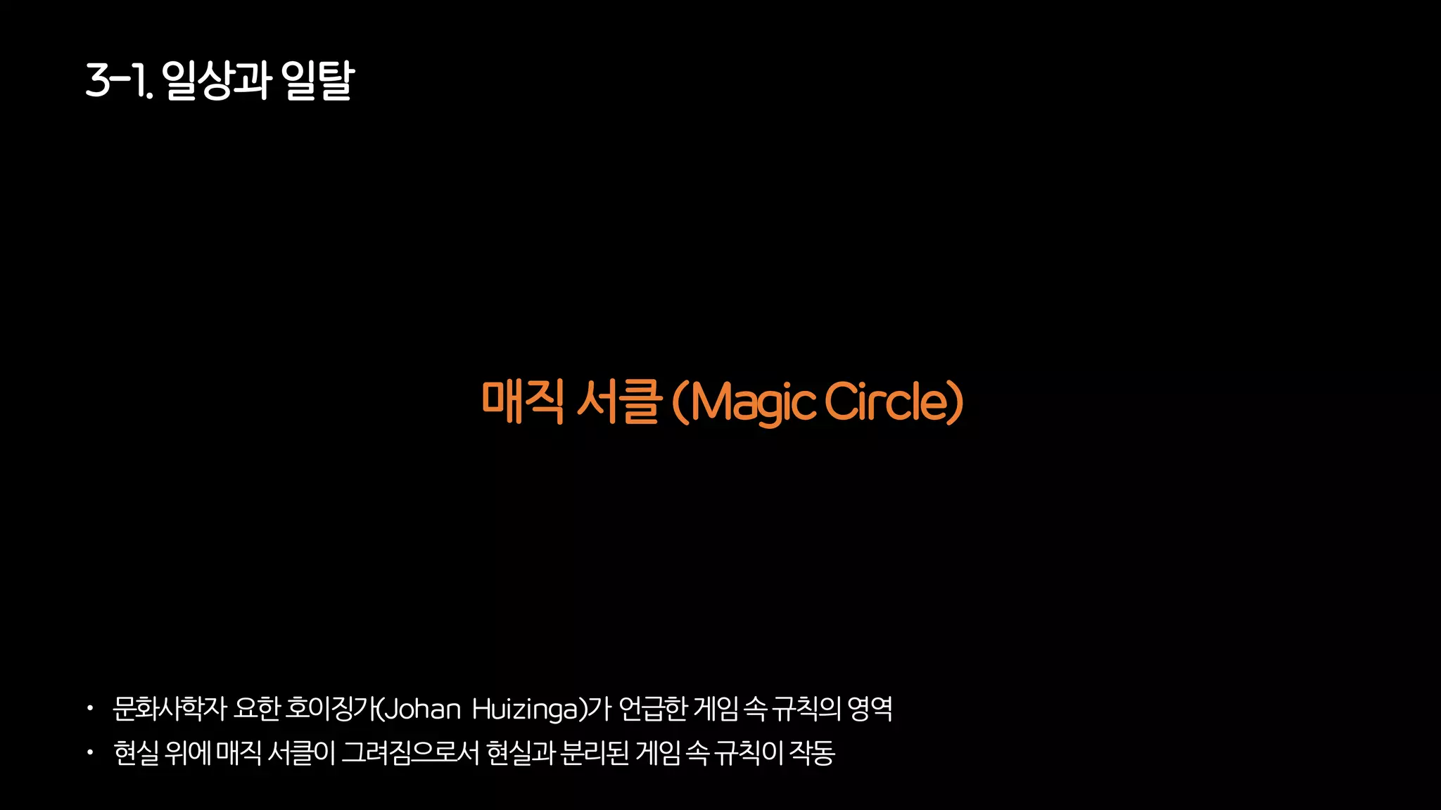3-1. 일상과일탈
 문화사학자요한호이징가(Johan Huizinga)가언급한게임속규칙의영역
 현실위에매직서클이그려짐으로서현실과분리된게임속규칙이작동
매직 서클 (Magic Circle)
 