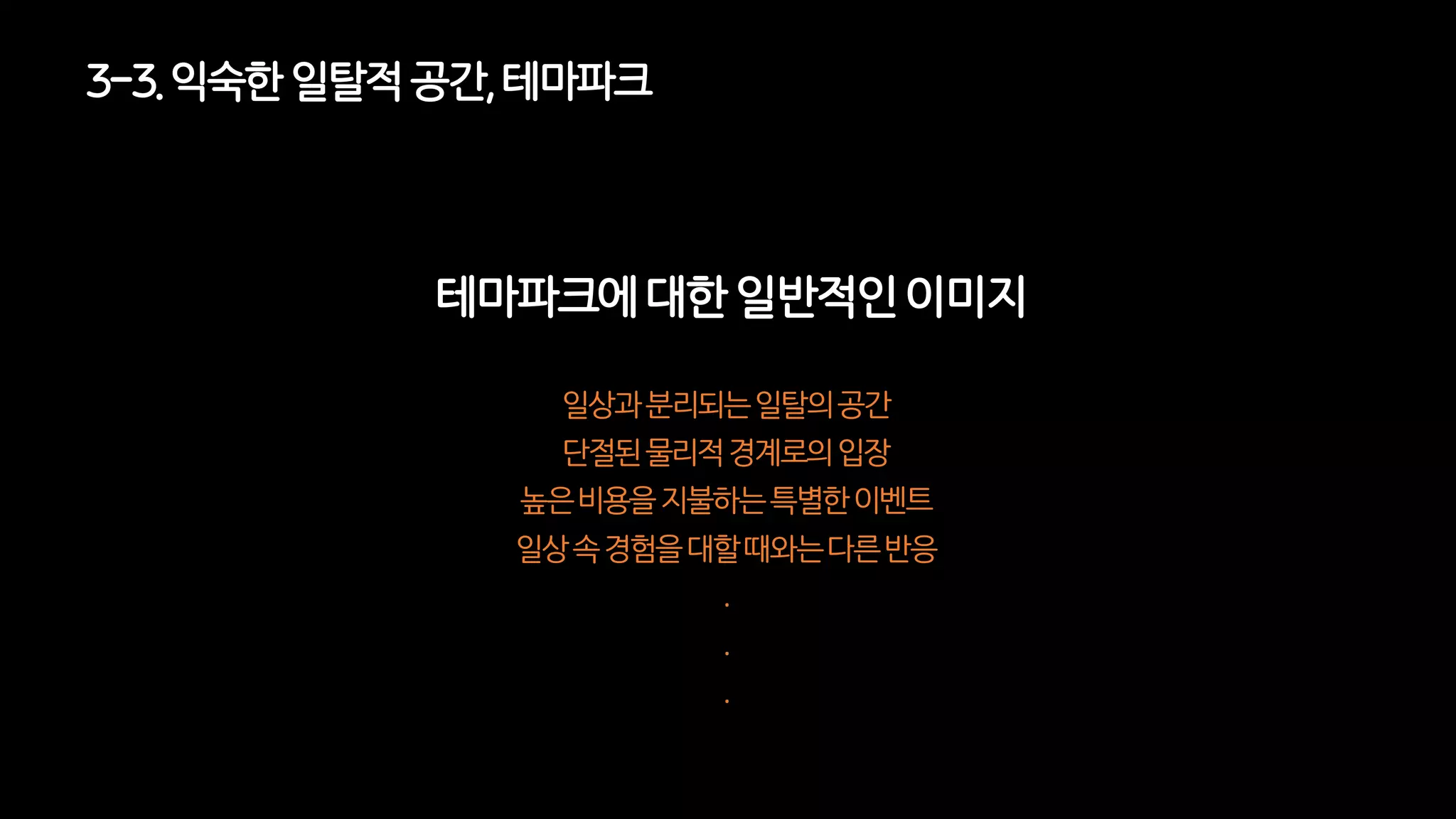 테마파크에 대한 일반적인 이미지
일상과분리되는일탈의공간
단절된물리적경계로의입장
높은비용을지불하는특별한이벤트
일상속경험을대할때와는다른반응
.
.
.
3-3. 익숙한일탈적공간, 테마파크
 