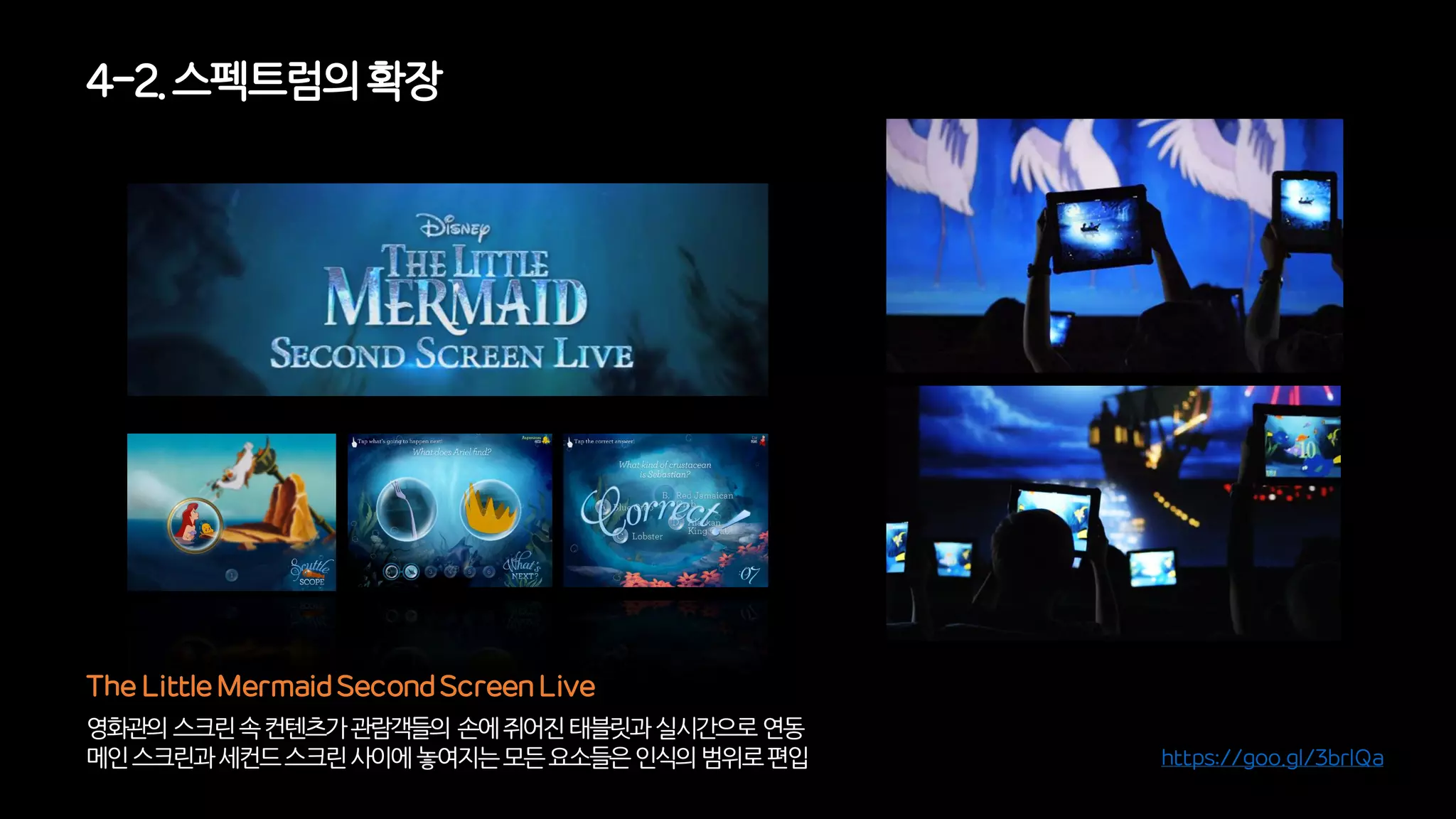 영화관의스크린속컨텐츠가관람객들의손에쥐어진태블릿과실시간으로연동
메인스크린과세컨드스크린사이에놓여지는모든요소들은인식의범위로편입
The Little Mermaid Second Screen Live
https://goo.gl/3brlQa
4-2. 스펙트럼의확장
 
