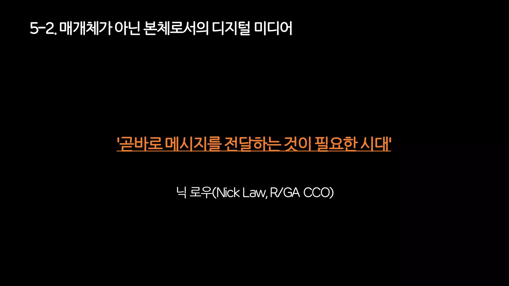 '곧바로 메시지를 전달하는 것이 필요한 시대'
5-2. 매개체가아닌 본체로서의디지털미디어
닉 로우(Nick Law, R/GA CCO)
 