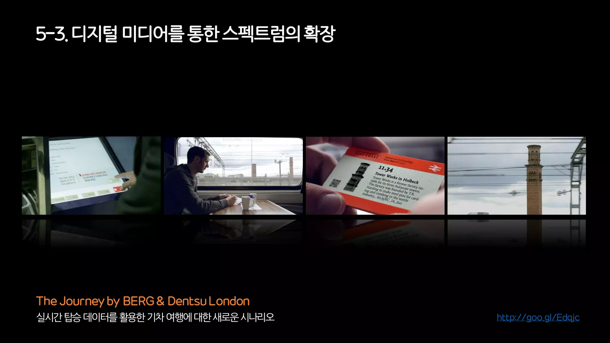 5-3. 디지털미디어를통한 스펙트럼의확장
실시간탑승데이터를활용한기차여행에대한새로운시나리오
The Journey by BERG & Dentsu London
http://goo.gl/Edqjc
 