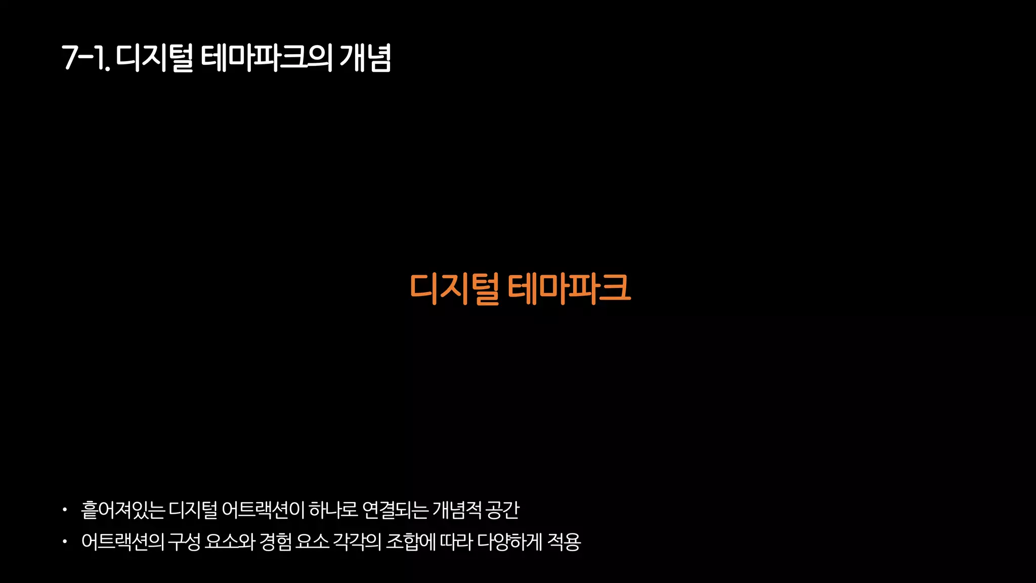  흩어져있는디지털어트랙션이하나로연결되는개념적공간
 어트랙션의구성요소와경험요소각각의조합에따라다양하게적용
디지털 테마파크
7-1. 디지털테마파크의개념
 