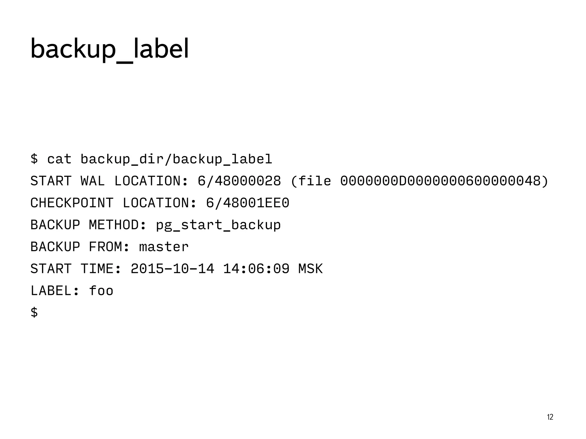 $ cat backup_dir/backup_label
START WAL LOCATION: 6/48000028 (file 0000000D0000000600000048)
CHECKPOINT LOCATION: 6/48001EE0
BACKUP METHOD: pg_start_backup
BACKUP FROM: master
START TIME: 2015-10-14 14:06:09 MSK
LABEL: foo
$
12
backup_label
 
