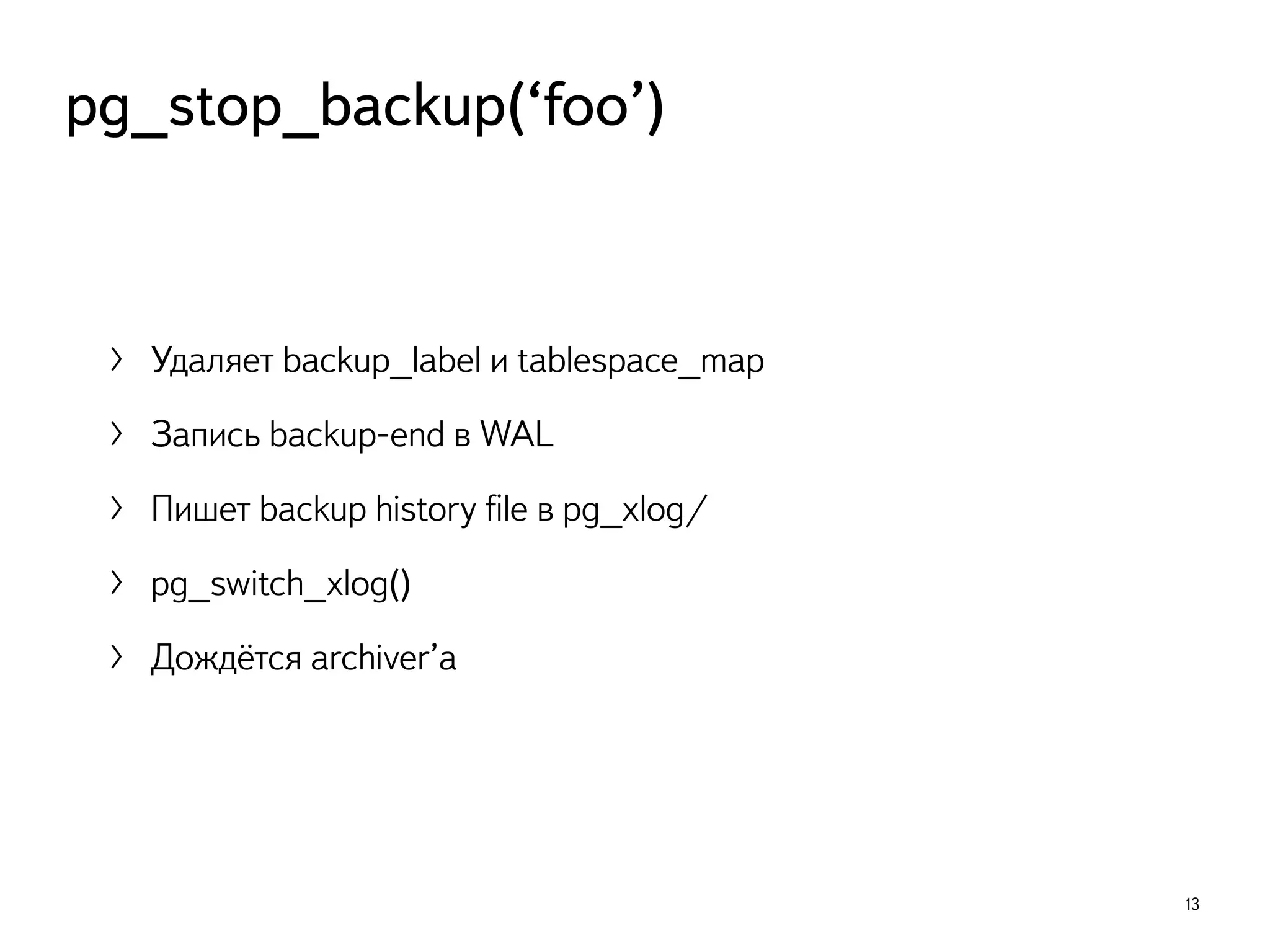 〉 Удаляет backup_label и tablespace_map
〉 Запись backup-end в WAL
〉 Пишет backup history ﬁle в pg_xlog/
〉 pg_switch_xlog()
〉 Дождётся archiver’а
13
pg_stop_backup(‘foo’)
 