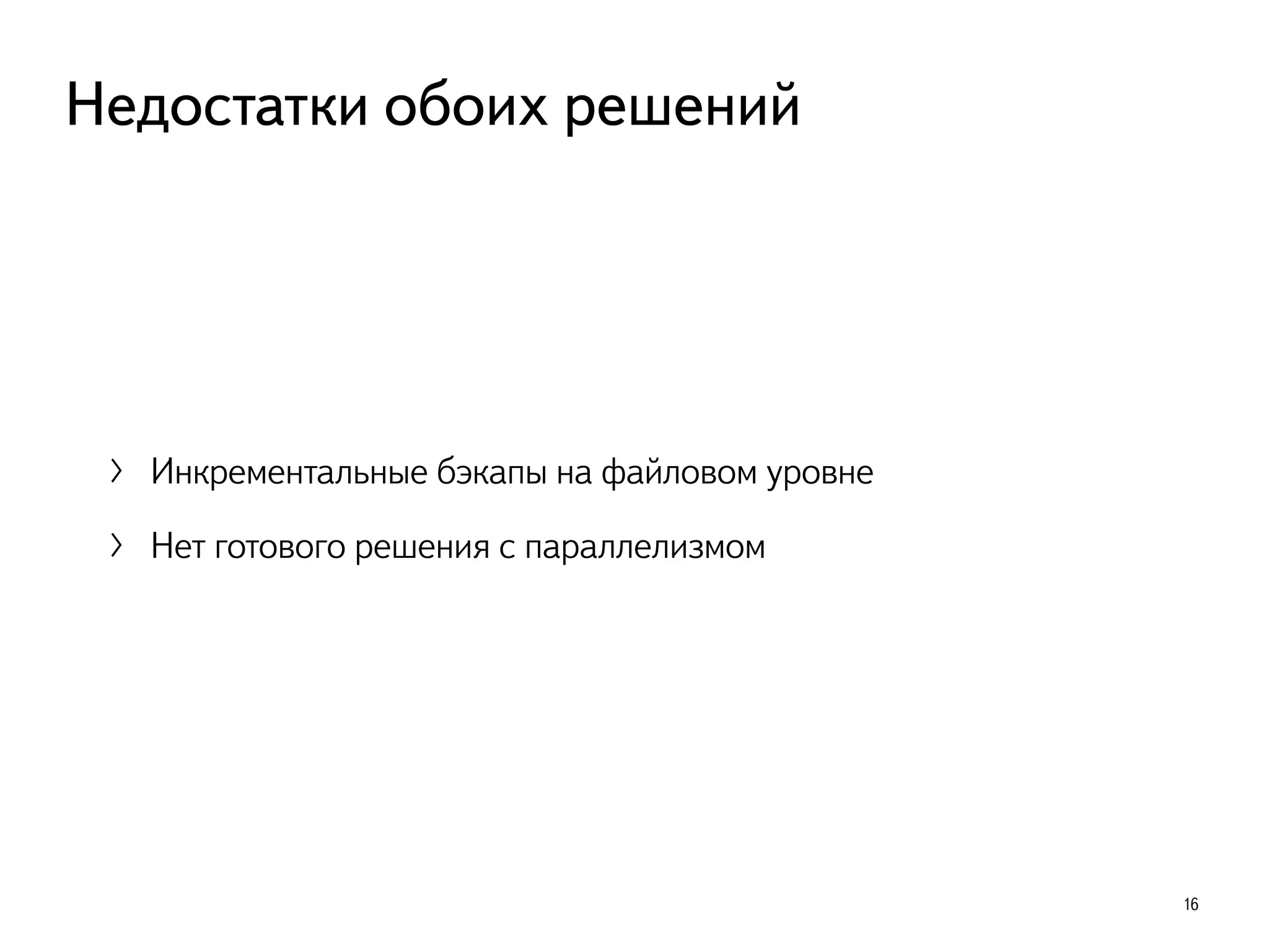 〉 Инкрементальные бэкапы на файловом уровне
〉 Нет готового решения с параллелизмом
16
Недостатки обоих решений
 