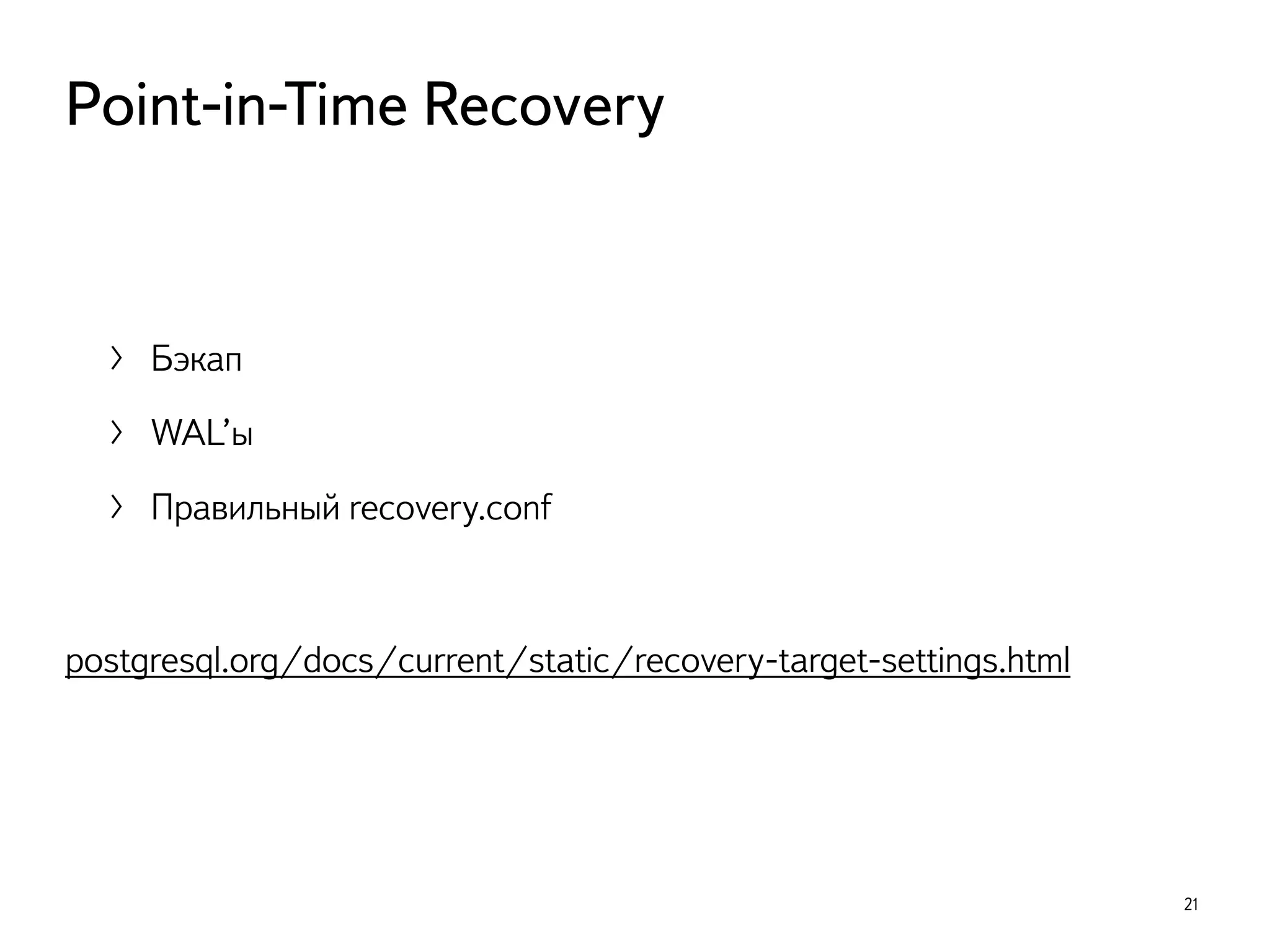 〉 Бэкап
〉 WAL’ы
〉 Правильный recovery.conf
postgresql.org/docs/current/static/recovery-target-settings.html
21
Point-in-Time Recovery
 