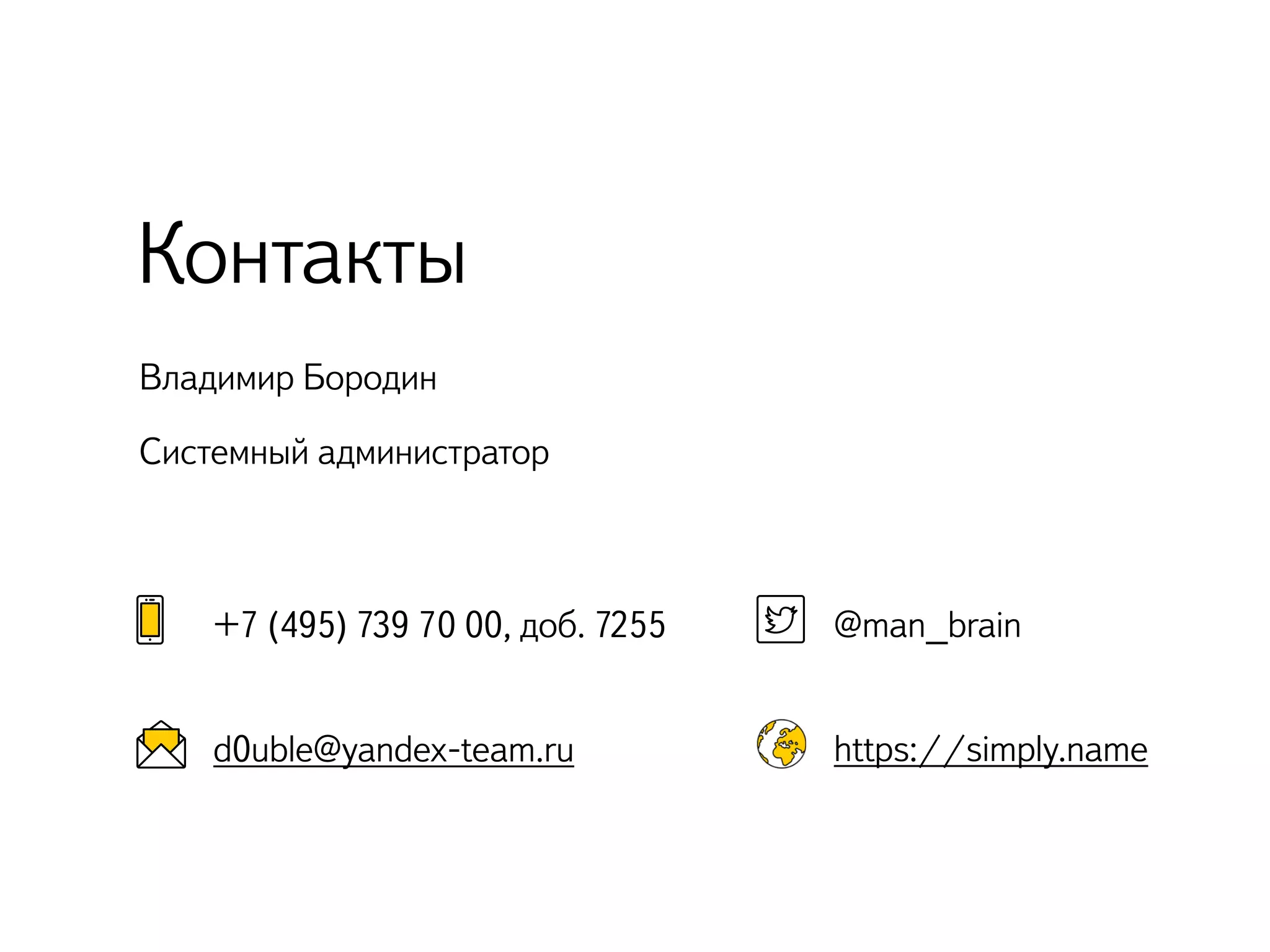 Владимир Бородин
Системный администратор
Контакты
@man_brain
https://simply.name
+7 (495) 739 70 00, доб. 7255
d0uble@yandex-team.ru
 