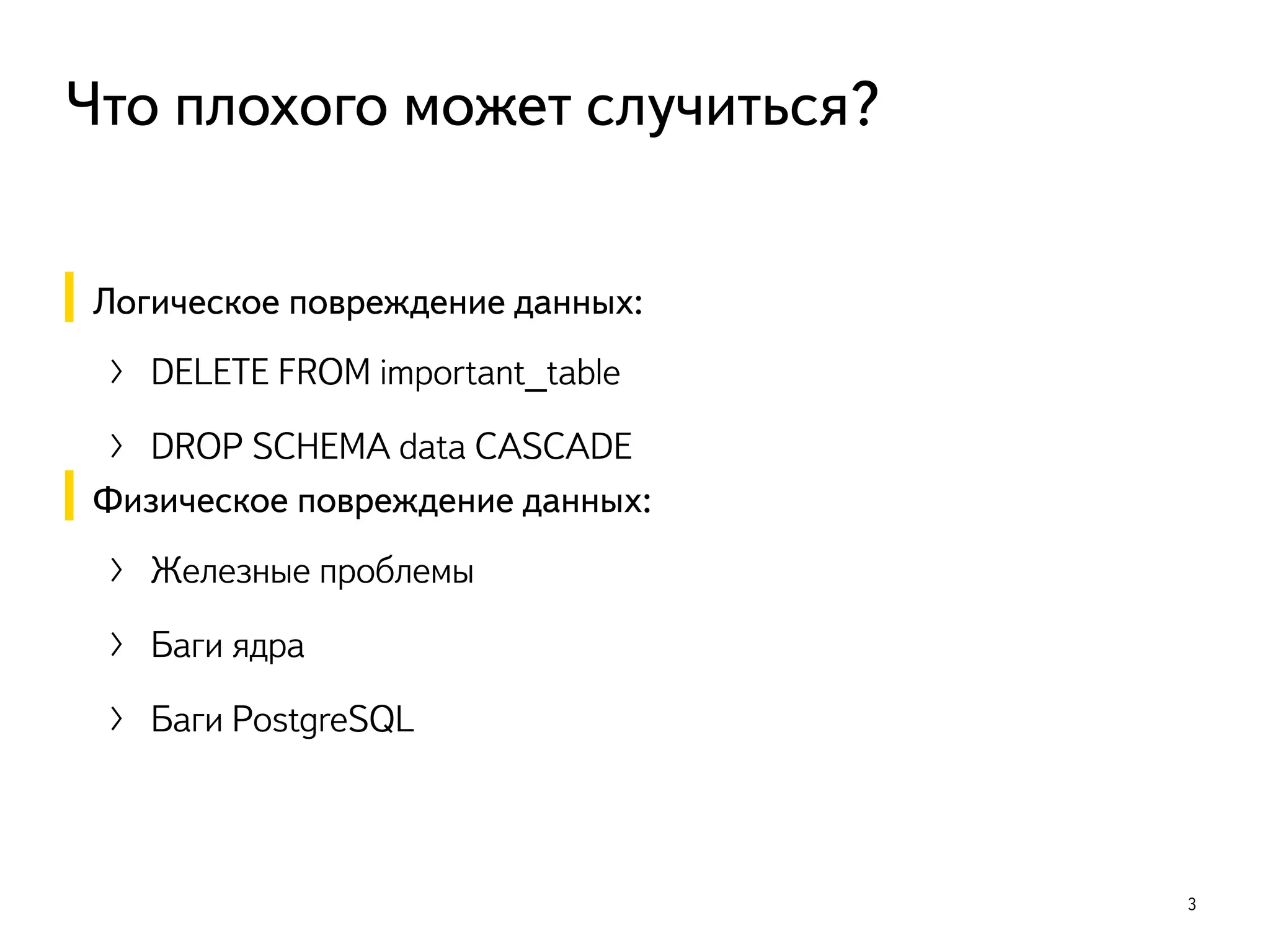 Логическое повреждение данных:
〉 DELETE FROM important_table
〉 DROP SCHEMA data CASCADE
Физическое повреждение данных:
〉 Железные проблемы
〉 Баги ядра
〉 Баги PostgreSQL
3
Что плохого может случиться?
 