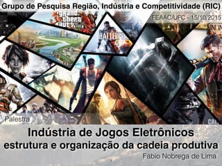 Indústria de Jogos Eletrônicos
estrutura e organização da cadeia produtiva
Fábio Nobrega de Lima
1
Grupo de Pesquisa Região, Indústria e Competitividade (RIC)
Palestra
FEAAC/UFC - 15/10/2015
 