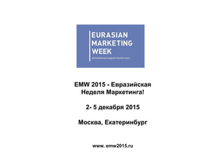 EMW 2015 - Евразийская
Неделя Маркетинга!
2- 5 декабря 2015
Москва, Екатеринбург
www. emw2015.ru
 