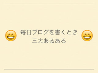 😄     😄
毎日ブログを書くとき 
三大あるある
 