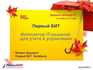 Первый БИТ
Интегратор IT-решений
для учета и управления
Михаил Шушарин
Первый БИТ, Челябинск
 