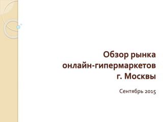 Обзор рынка
онлайн-гипермаркетов
г. Москвы
Сентябрь 2015
 